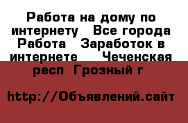 Работа на дому по интернету - Все города Работа » Заработок в интернете   . Чеченская респ.,Грозный г.
